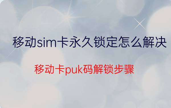 移动sim卡永久锁定怎么解决 移动卡puk码解锁步骤？